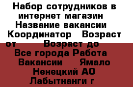 Набор сотрудников в интернет-магазин › Название вакансии ­ Координатор › Возраст от ­ 14 › Возраст до ­ 80 - Все города Работа » Вакансии   . Ямало-Ненецкий АО,Лабытнанги г.